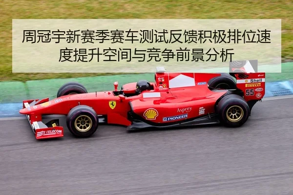 周冠宇新赛季赛车测试反馈积极排位速度提升空间与竞争前景分析