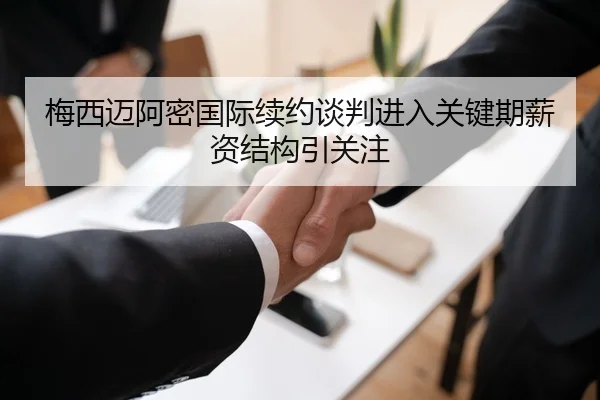 梅西迈阿密国际续约谈判进入关键期薪资结构引关注