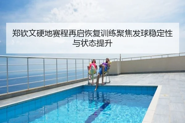 郑钦文硬地赛程再启恢复训练聚焦发球稳定性与状态提升