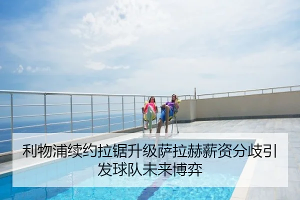 利物浦续约拉锯升级萨拉赫薪资分歧引发球队未来博弈