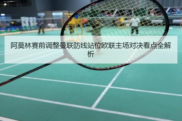 阿莫林赛前调整曼联防线站位欧联主场对决看点全解析