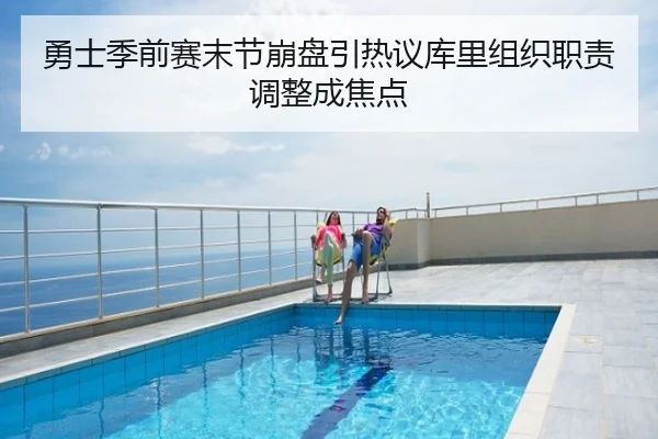 勇士季前赛末节崩盘引热议库里组织职责调整成焦点