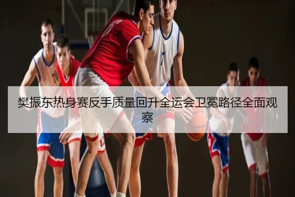 樊振东热身赛反手质量回升全运会卫冕路径全面观察