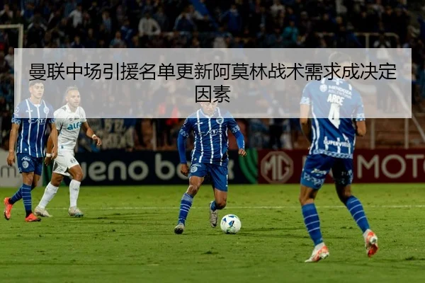 曼联中场引援名单更新阿莫林战术需求成决定因素